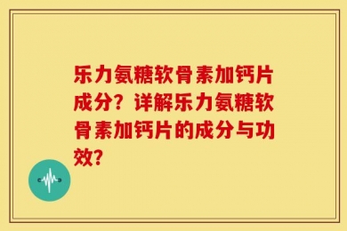 乐力氨糖软骨素加钙片成分？详解乐力氨糖软骨素加钙片的成分与功效？