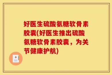 好医生硫酸氨糖软骨素胶囊(好医生推出硫酸氨糖软骨素胶囊，为关节健康护航)