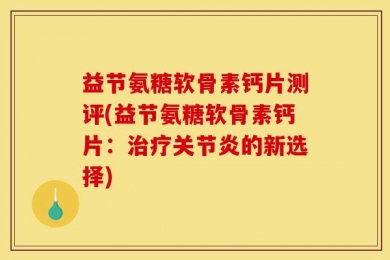 益节氨糖软骨素钙片测评(益节氨糖软骨素钙片：治疗关节炎的新选择)