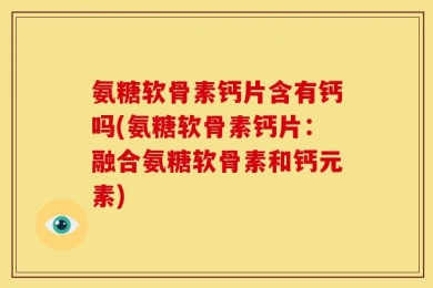 氨糖软骨素钙片含有钙吗(氨糖软骨素钙片：融合氨糖软骨素和钙元素)