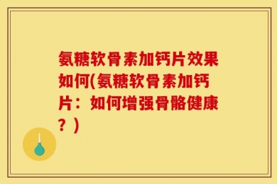 氨糖软骨素加钙片效果如何(氨糖软骨素加钙片：如何增强骨骼健康？)