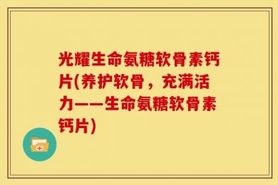 光耀生命氨糖软骨素钙片(养护软骨，充满活力——生命氨糖软骨素钙片)