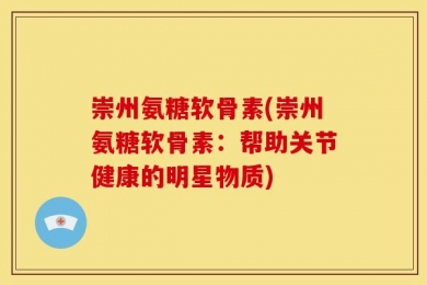 崇州氨糖软骨素(崇州氨糖软骨素：帮助关节健康的明星物质)