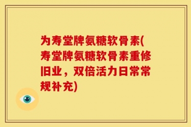 为寿堂牌氨糖软骨素(寿堂牌氨糖软骨素重修旧业，双倍活力日常常规补充)