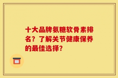 十大品牌氨糖软骨素排名？了解关节健康保养的最佳选择？