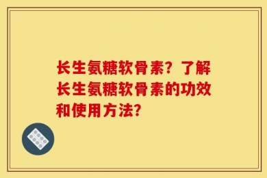 长生氨糖软骨素？了解长生氨糖软骨素的功效和使用方法？