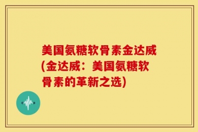 美国氨糖软骨素金达威(金达威：美国氨糖软骨素的革新之选)