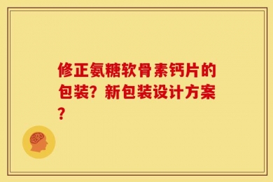 修正氨糖软骨素钙片的包装？新包装设计方案？