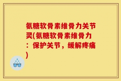 氨糖软骨素维骨力关节灵(氨糖软骨素维骨力：保护关节，缓解疼痛)