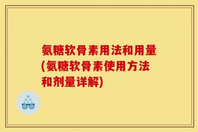 氨糖软骨素用法和用量(氨糖软骨素使用方法和剂量详解)