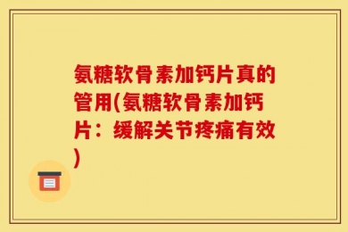 氨糖软骨素加钙片真的管用(氨糖软骨素加钙片：缓解关节疼痛有效)