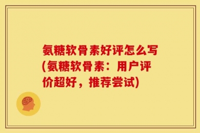 氨糖软骨素好评怎么写(氨糖软骨素：用户评价超好，推荐尝试)