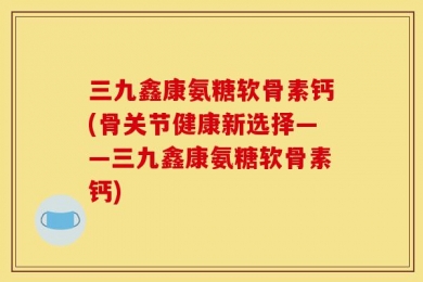三九鑫康氨糖软骨素钙(骨关节健康新选择——三九鑫康氨糖软骨素钙)