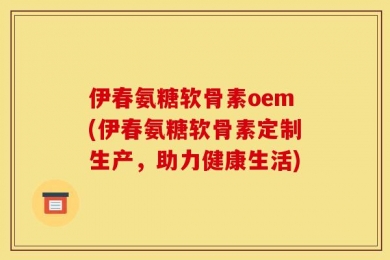 伊春氨糖软骨素oem(伊春氨糖软骨素定制生产，助力健康生活)