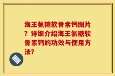 海王氨糖软骨素钙图片？详细介绍海王氨糖软骨素钙的功效与使用方法？