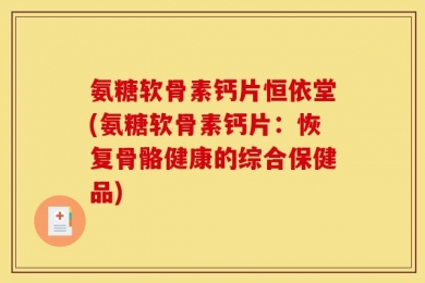 氨糖软骨素钙片恒依堂(氨糖软骨素钙片：恢复骨骼健康的综合保健品)