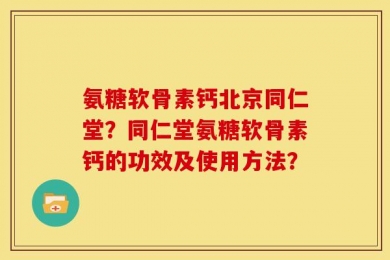 氨糖软骨素钙北京同仁堂？同仁堂氨糖软骨素钙的功效及使用方法？