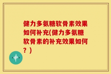 健力多氨糖软骨素效果如何补充(健力多氨糖软骨素的补充效果如何？)