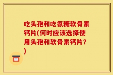 吃头孢和吃氨糖软骨素钙片(何时应该选择使用头孢和软骨素钙片？)