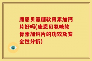 康恩贝氨糖软骨素加钙片好吗(康恩贝氨糖软骨素加钙片的功效及安全性分析)