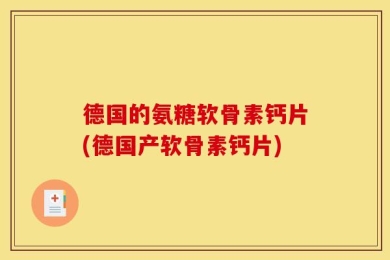 德国的氨糖软骨素钙片(德国产软骨素钙片)