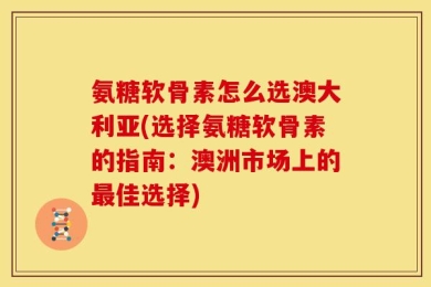 氨糖软骨素怎么选澳大利亚(选择氨糖软骨素的指南：澳洲市场上的最佳选择)
