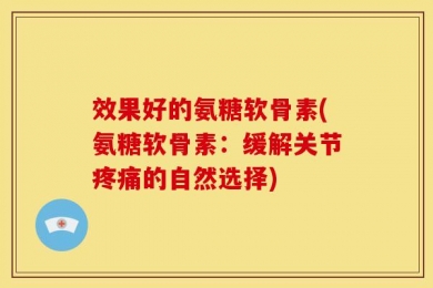 效果好的氨糖软骨素(氨糖软骨素：缓解关节疼痛的自然选择)