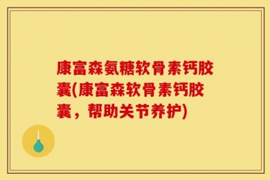康富森氨糖软骨素钙胶囊(康富森软骨素钙胶囊，帮助关节养护)