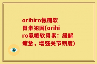 orihiro氨糖软骨素犯困(orihiro氨糖软骨素：缓解疲惫，增强关节韧度)