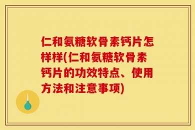 仁和氨糖软骨素钙片怎样样(仁和氨糖软骨素钙片的功效特点、使用方法和注意事项)