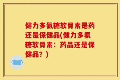 健力多氨糖软骨素是药还是保健品(健力多氨糖软骨素：药品还是保健品？)