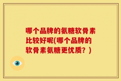 哪个品牌的氨糖软骨素比较好呢(哪个品牌的软骨素氨糖更优质？)