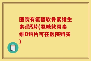 医院有氨糖软骨素维生素d钙片(氨糖软骨素维D钙片可在医院购买)
