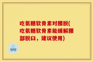 吃氨糖软骨素对腰脱(吃氨糖软骨素能缓解腰部脱臼，建议使用)