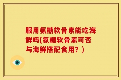服用氨糖软骨素能吃海鲜吗(氨糖软骨素可否与海鲜搭配食用？)