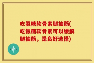 吃氨糖软骨素腿抽筋(吃氨糖软骨素可以缓解腿抽筋，是良好选择)