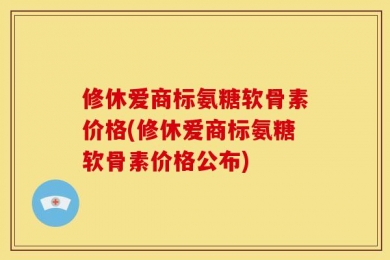 修休爱商标氨糖软骨素价格(修休爱商标氨糖软骨素价格公布)