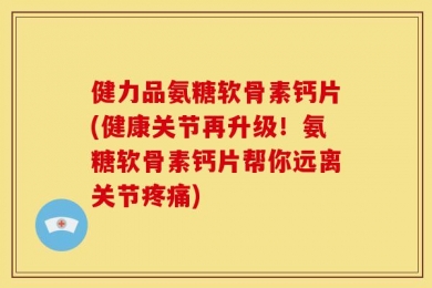 健力品氨糖软骨素钙片(健康关节再升级！氨糖软骨素钙片帮你远离关节疼痛)
