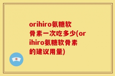 orihiro氨糖软骨素一次吃多少(orihiro氨糖软骨素的建议用量)