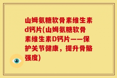 山姆氨糖软骨素维生素d钙片(山姆氨糖软骨素维生素D钙片——保护关节健康，提升骨骼强度)