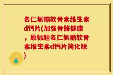 名仁氨糖软骨素维生素d钙片(加强骨骼健康，原标题名仁氨糖软骨素维生素d钙片简化版)