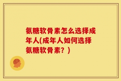 氨糖软骨素怎么选择成年人(成年人如何选择氨糖软骨素？)
