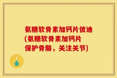 氨糖软骨素加钙片彼迪(氨糖软骨素加钙片 保护骨骼，关注关节)