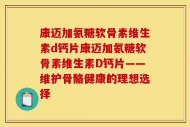 康迈加氨糖软骨素维生素d钙片康迈加氨糖软骨素维生素D钙片——维护骨骼健康的理想选择