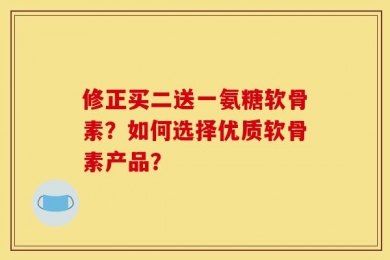 修正买二送一氨糖软骨素？如何选择优质软骨素产品？