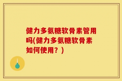 健力多氨糖软骨素管用吗(健力多氨糖软骨素如何使用？)