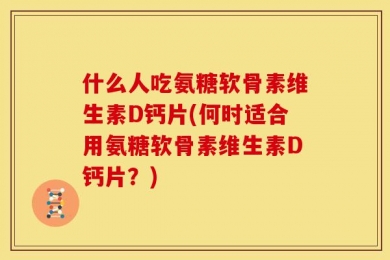 什么人吃氨糖软骨素维生素D钙片(何时适合用氨糖软骨素维生素D钙片？)