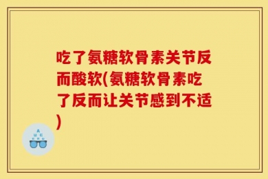 吃了氨糖软骨素关节反而酸软(氨糖软骨素吃了反而让关节感到不适)