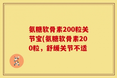 氨糖软骨素200粒关节宝(氨糖软骨素200粒，舒缓关节不适