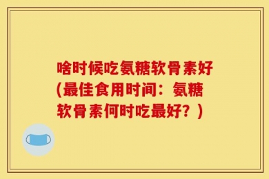 啥时候吃氨糖软骨素好(最佳食用时间：氨糖软骨素何时吃最好？)